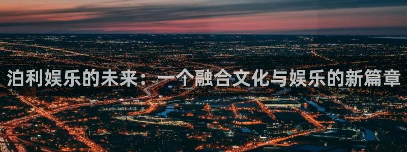 壹号大舞台网站：泊利娱乐的未来：一个融合文化与娱乐的新篇章
